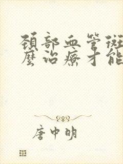 颈部血管斑块怎么治疗才能消除