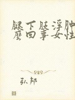 腿下肢浮肿是怎么回事女性