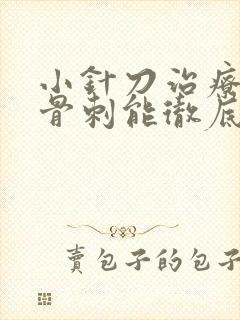 小针刀治疗膝盖骨刺能彻底治好吗