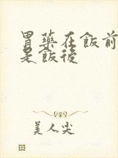 胃药在饭前吃还是饭后