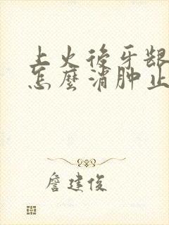 上火后牙龈肿痛怎么消肿止痛