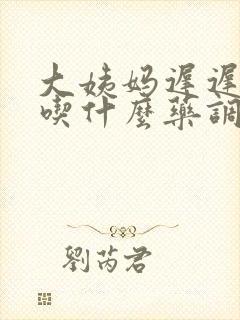 大姨妈迟迟不走吃什么药调理