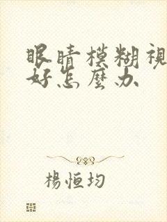 眼睛模糊视力不好怎么办
