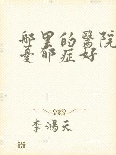 哪里的医院治疗忧郁症好