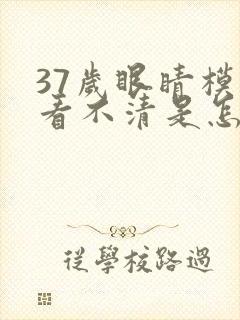 37岁眼睛模糊看不清是怎么回事