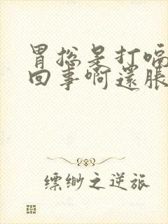 胃总是打嗝怎么回事啊还胀气