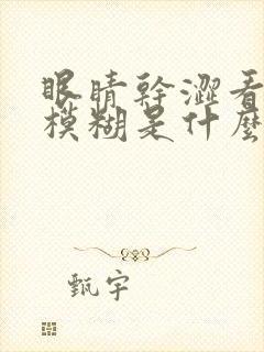 眼睛干涩看东西模糊是什么原因引起的
