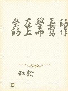 坐在学长的硬硬的上面写作业