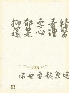 抑郁要看精神科还是心理医生