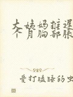 大姨妈推迟了半个月胸部胀痛