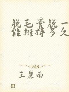 脱毛膏脱一次毛能维持多久