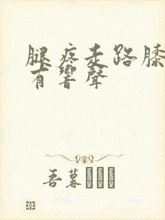 腿疼走路膝盖疼有响声