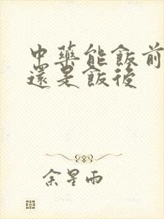 中药能饭前喝吗还是饭后