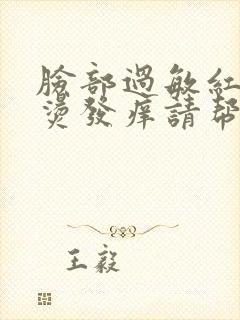 脸部过敏红肿发烫发痒请帮忙