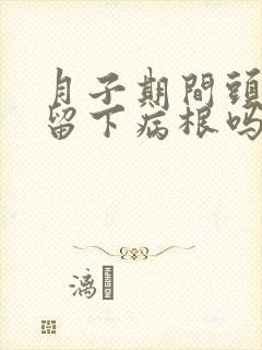 月子期间头疼会留下病根吗