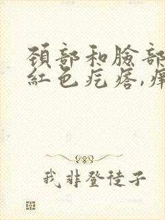 颈部和脸部出现红色疙瘩,痒