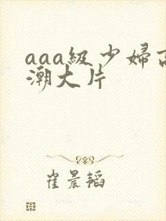 aaa级少妇高潮大片