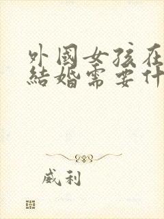 外国女孩在中国结婚需要什么手续