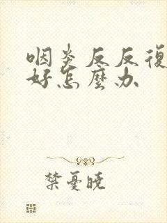 咽炎反反复复不好怎么办