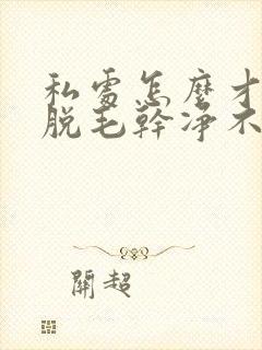 私处怎么才可以脱毛干净不留毛根