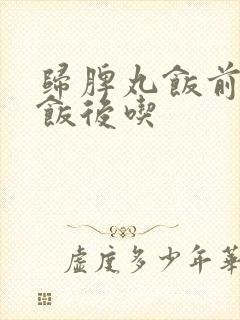 归脾丸饭前还是饭后吃