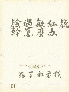 脸过敏红脱皮紧干怎么办