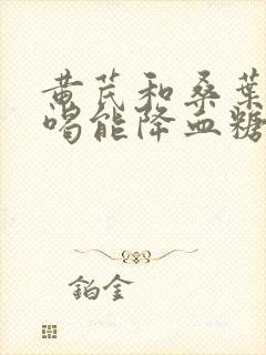 黄芪和桑叶泡水喝能降血糖吗