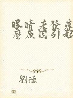 眼睛老发痒是什么原因引起的