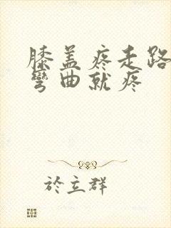 膝盖疼走路不疼弯曲就疼