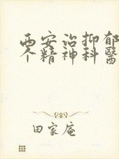 西安治抑郁去哪个精神科医院啊