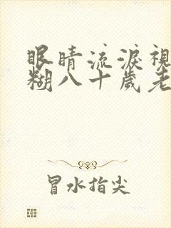 眼睛流泪视力模糊八十岁老人