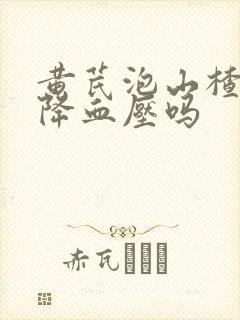 黄芪泡山楂喝水降血压吗