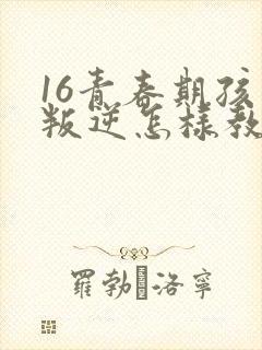 16青春期孩子叛逆怎样教育