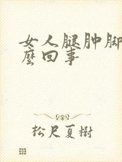 女人腿肿脚肿怎么回事