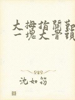 大拇指关节突出一块大骨头很痛