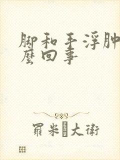 脚和手浮肿是怎么回事