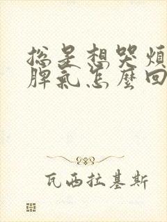 总是想哭烦躁发脾气怎么回事