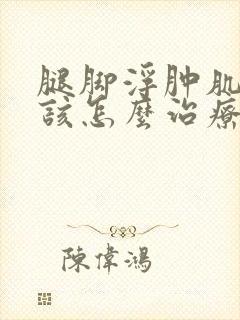 腿脚浮肿肌酐高该怎么治疗