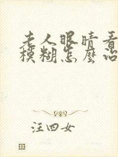 老人眼睛看不清模糊怎么治疗