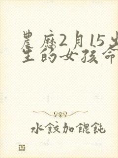 农历2月15出生的女孩命硬吗封面