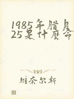 1985年腊月25是什么命