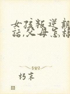 女孩叛逆期不听话,父母怎样教育