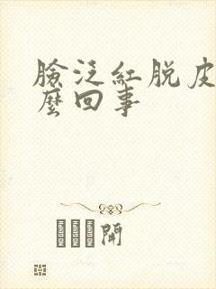 脸泛红脱皮是怎么回事