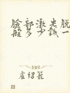 脸部激光脱毛一般多少钱一次