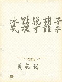 冰点脱胡子需要几次才能永久脱毛