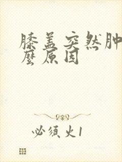 膝盖突然肿痛什么原因
