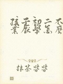 孩子初二不写作业厌学怎么办