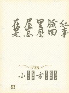在屋里脸红发热是怎么回事