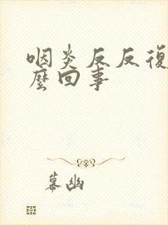 咽炎反反复复怎么回事
