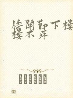 膝关节下楼疼上楼不疼